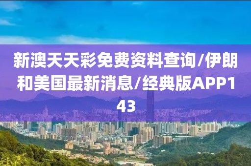 新澳天天彩免费资料查询/伊朗和美国最新消息/经典版APP143