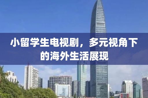 小留学生电视剧，多元视角下的海外生活展现