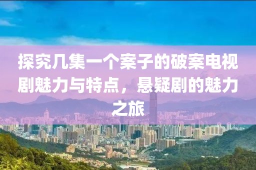 探究几集一个案子的破案电视剧魅力与特点，悬疑剧的魅力之旅