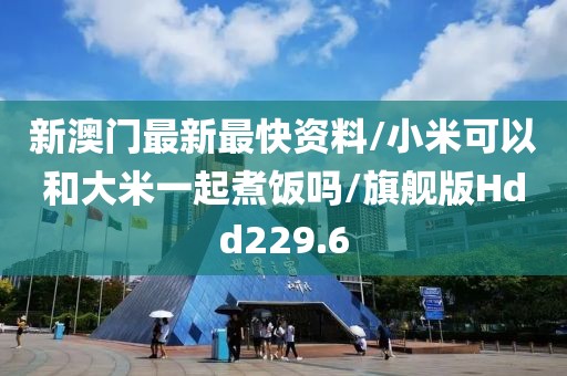 新澳门最新最快资料/小米可以和大米一起煮饭吗/旗舰版Hdd229.6