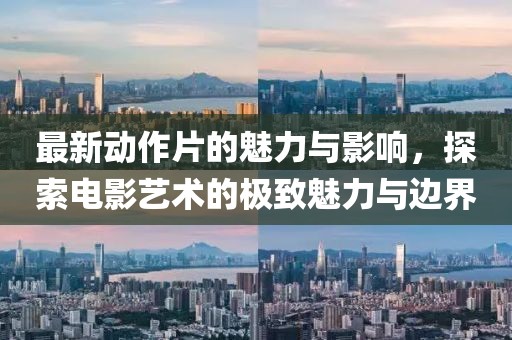 最新动作片的魅力与影响，探索电影艺术的极致魅力与边界