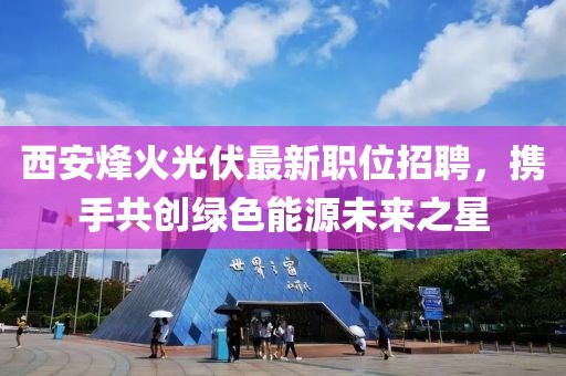 西安烽火光伏最新职位招聘，携手共创绿色能源未来之星