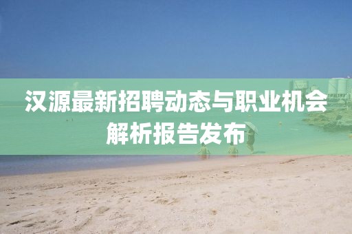 汉源最新招聘动态与职业机会解析报告发布