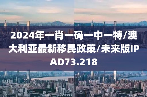 2024年一肖一码一中一特/澳大利亚最新移民政策/未来版IPAD73.218