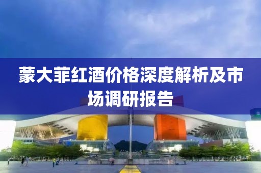 蒙大菲红酒价格深度解析及市场调研报告