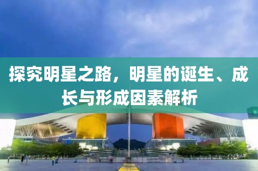 探究明星之路，明星的诞生、成长与形成因素解析