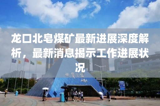 龙口北皂煤矿最新进展深度解析，最新消息揭示工作进展状况