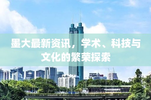 墨大最新资讯，学术、科技与文化的繁荣探索