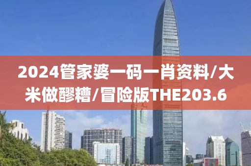 2024管家婆一码一肖资料/大米做醪糟/冒险版THE203.6