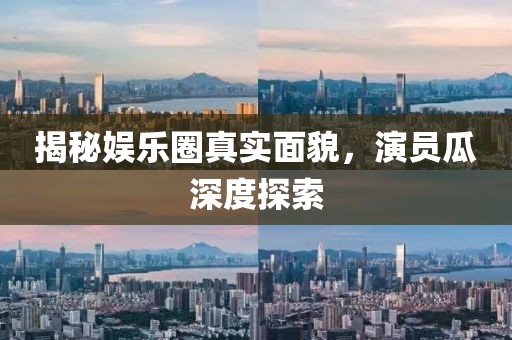 揭秘娱乐圈真实面貌，演员瓜深度探索