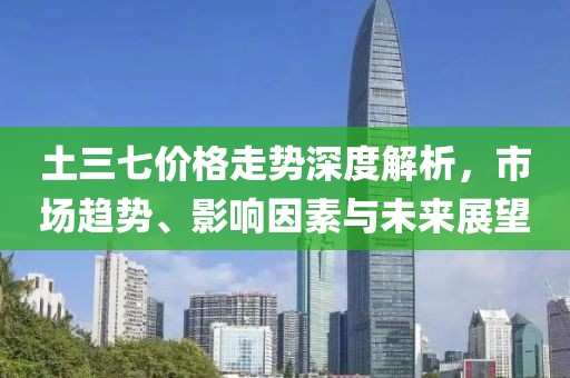 土三七价格走势深度解析，市场趋势、影响因素与未来展望