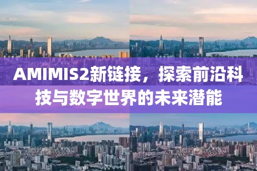 AMIMIS2新链接，探索前沿科技与数字世界的未来潜能