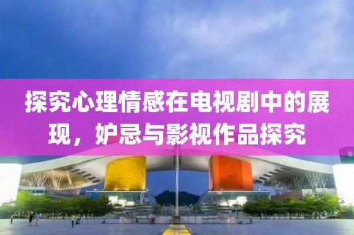 探究心理情感在电视剧中的展现，妒忌与影视作品探究