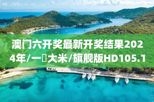 澳门六开奖最新开奖结果2024年/一俵大米/旗舰版HD105.1