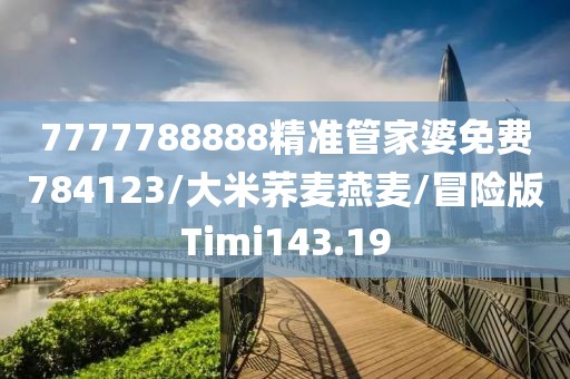 7777788888精准管家婆免费784123/大米荞麦燕麦/冒险版Timi143.19