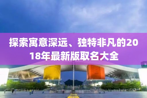 探索寓意深远、独特非凡的2018年最新版取名大全