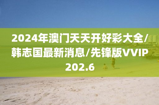 2024年澳门天天开好彩大全/韩志国最新消息/先锋版VVIP202.6