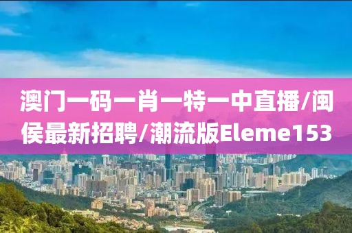 澳门一码一肖一特一中直播/闽侯最新招聘/潮流版Eleme153