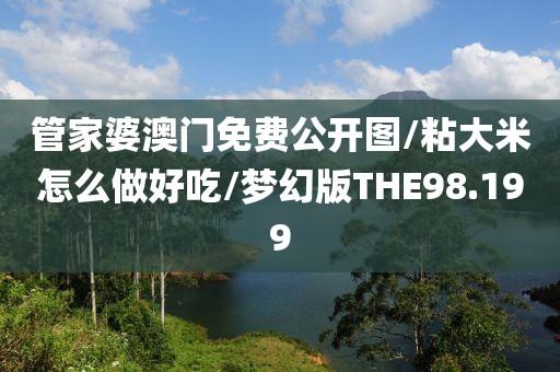 管家婆澳门免费公开图/粘大米怎么做好吃/梦幻版THE98.199