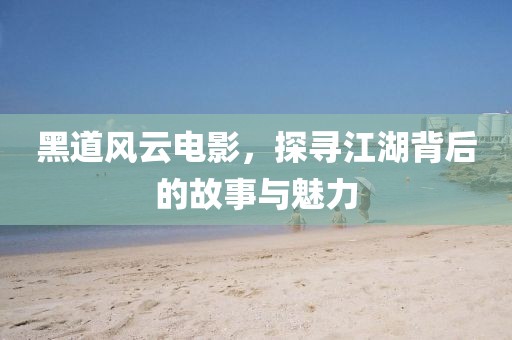 黑道风云电影，探寻江湖背后的故事与魅力