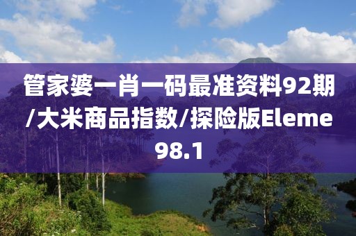 管家婆一肖一码最准资料92期/大米商品指数/探险版Eleme98.1