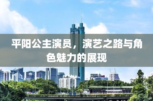 平阳公主演员，演艺之路与角色魅力的展现