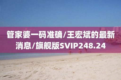 管家婆一码准确/王宏斌的最新消息/旗舰版SVIP248.24