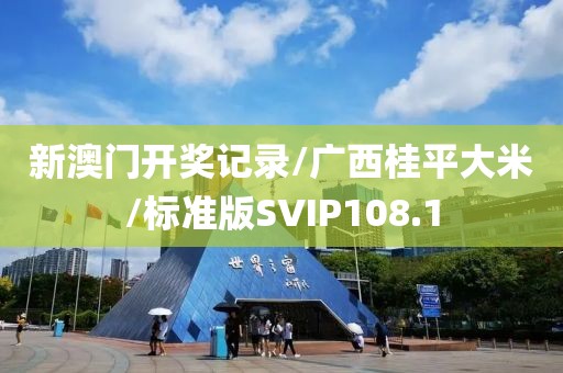 新澳门开奖记录/广西桂平大米/标准版SVIP108.1