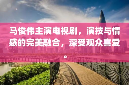 马俊伟主演电视剧，演技与情感的完美融合，深受观众喜爱。