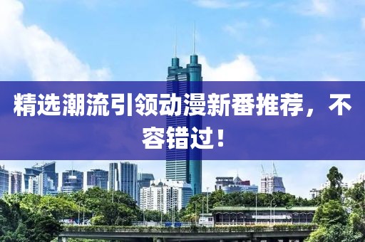 精选潮流引领动漫新番推荐，不容错过！