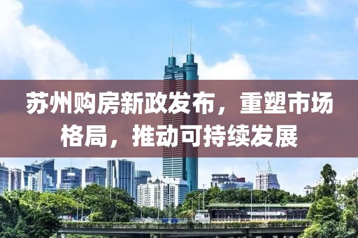苏州购房新政发布，重塑市场格局，推动可持续发展