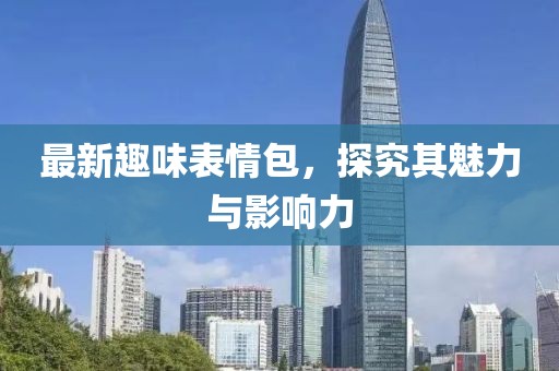 最新趣味表情包，探究其魅力与影响力