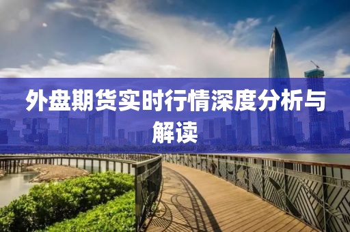外盘期货实时行情深度分析与解读