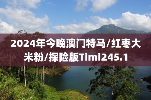 2024年今晚澳门特马/红枣大米粉/探险版Timi245.1