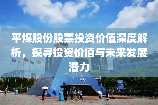 平煤股份股票投资价值深度解析，探寻投资价值与未来发展潜力