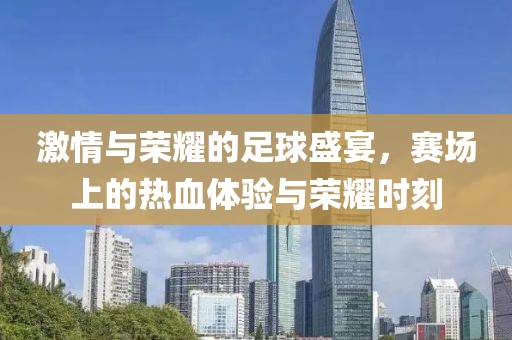 激情与荣耀的足球盛宴，赛场上的热血体验与荣耀时刻