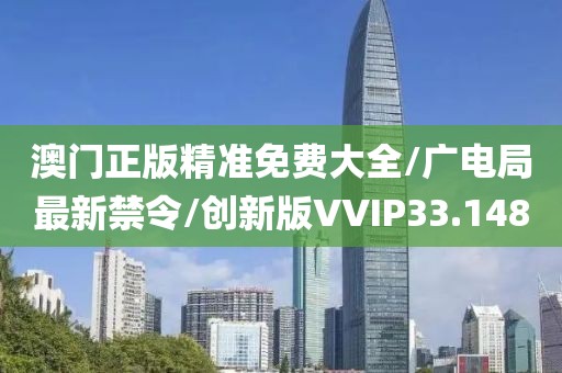 澳门正版精准免费大全/广电局最新禁令/创新版VVIP33.148