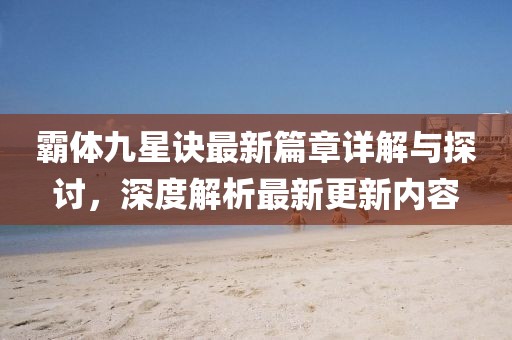 霸体九星诀最新篇章详解与探讨，深度解析最新更新内容