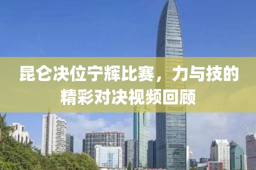 昆仑决位宁辉比赛，力与技的精彩对决视频回顾