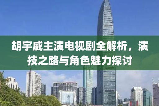 胡宇威主演电视剧全解析，演技之路与角色魅力探讨