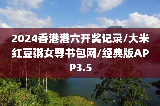 2024香港港六开奖记录/大米红豆粥女尊书包网/经典版APP3.5