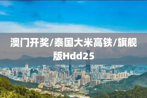 澳门开奖/泰国大米高铁/旗舰版Hdd25
