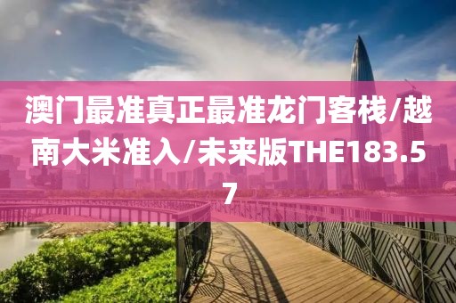 澳门最准真正最准龙门客栈/越南大米准入/未来版THE183.57