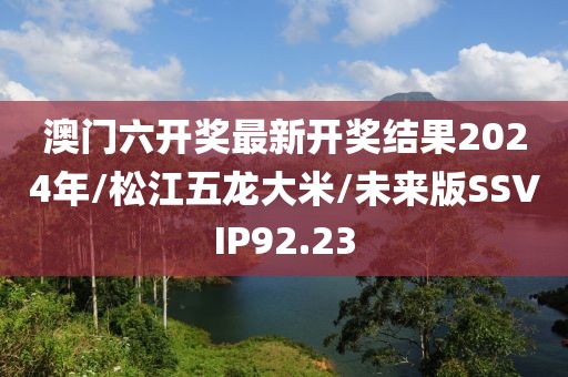 澳门六开奖最新开奖结果2024年/松江五龙大米/未来版SSVIP92.23