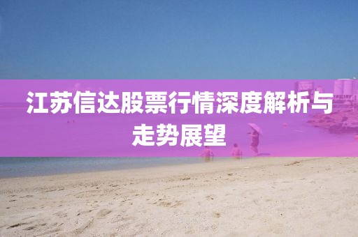 江苏信达股票行情深度解析与走势展望