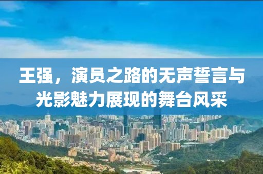 王强，演员之路的无声誓言与光影魅力展现的舞台风采