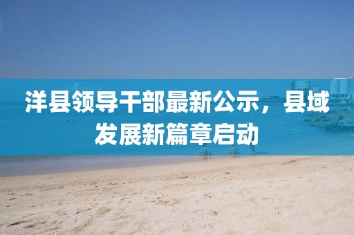 洋县领导干部最新公示，县域发展新篇章启动