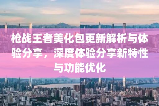枪战王者美化包更新解析与体验分享，深度体验分享新特性与功能优化