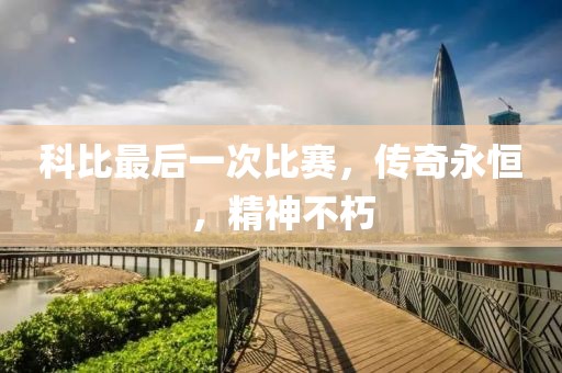 科比最后一次比赛，传奇永恒，精神不朽
