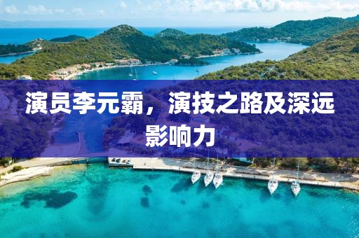 演员李元霸，演技之路及深远影响力